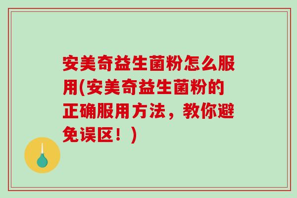 安美奇益生菌粉怎么服用(安美奇益生菌粉的正确服用方法，教你避免误区！)