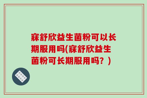 寐舒欣益生菌粉可以长期服用吗(寐舒欣益生菌粉可长期服用吗？)