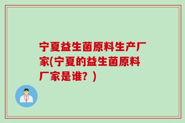 宁夏益生菌原料生产厂家(宁夏的益生菌原料厂家是谁?) 宁夏益生菌原料生产厂家(宁夏的益生菌原料厂家是谁?)