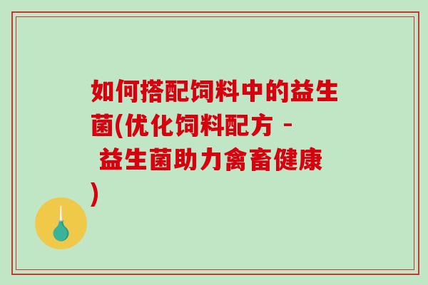 如何搭配饲料中的益生菌(优化饲料配方 - 益生菌助力禽畜健康)