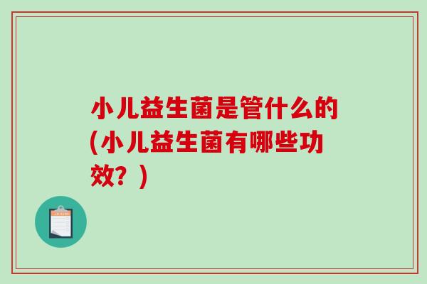 小儿益生菌是管什么的(小儿益生菌有哪些功效？)