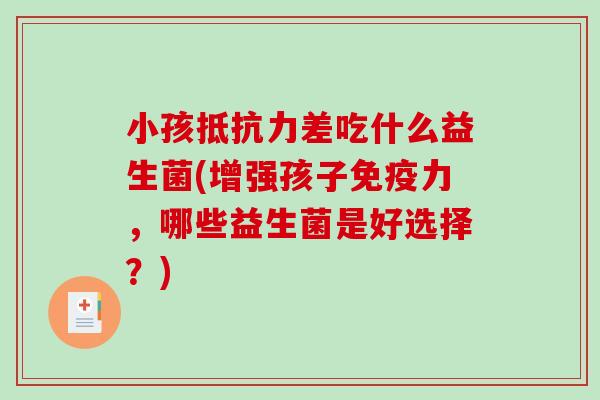 小孩抵抗力差吃什么益生菌(增强孩子免疫力，哪些益生菌是好选择？)