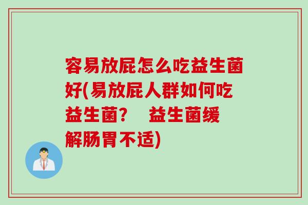 容易放屁怎么吃益生菌好(易放屁人群如何吃益生菌? 益生菌缓解肠胃不适) 容易放屁怎么吃益生菌好(易放屁人群如何吃益生菌? 益生菌缓解肠胃不适)