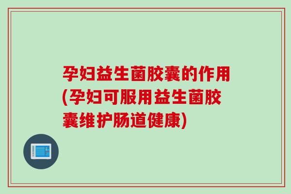 孕妇益生菌胶囊的作用(孕妇可服用益生菌胶囊维护肠道健康)