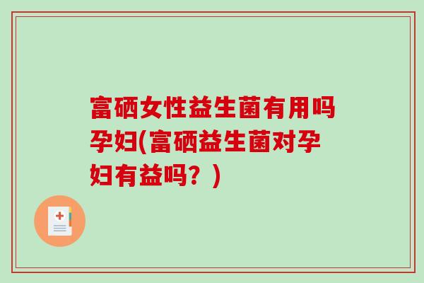 富硒女性益生菌有用吗孕妇(富硒益生菌对孕妇有益吗？)