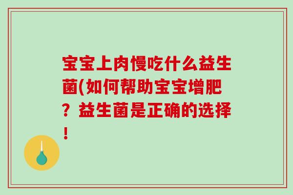 宝宝上肉慢吃什么益生菌(如何帮助宝宝增肥？益生菌是正确的选择！