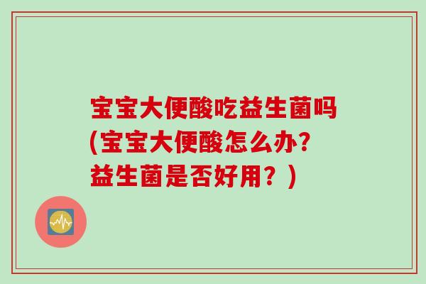 宝宝大便酸吃益生菌吗(宝宝大便酸怎么办？益生菌是否好用？)