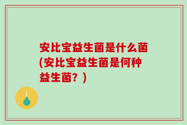 安比宝益生菌是什么菌(安比宝益生菌是何种益生菌？)