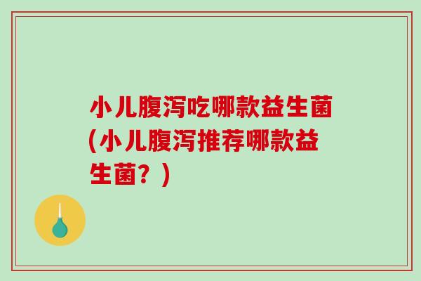 小儿腹泻吃哪款益生菌(小儿腹泻推荐哪款益生菌？)
