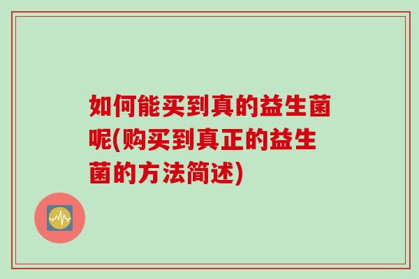 如何能买到真的益生菌呢(购买到真正的益生菌的方法简述) 如何能买到真的益生菌呢(购买到真正的益生菌的方法简述)