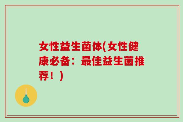 女性益生菌体(女性健康必备：最佳益生菌推荐！)
