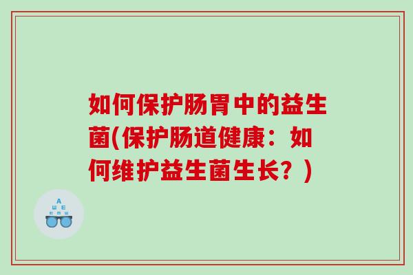 如何保护肠胃中的益生菌(保护肠道健康：如何维护益生菌生长？)