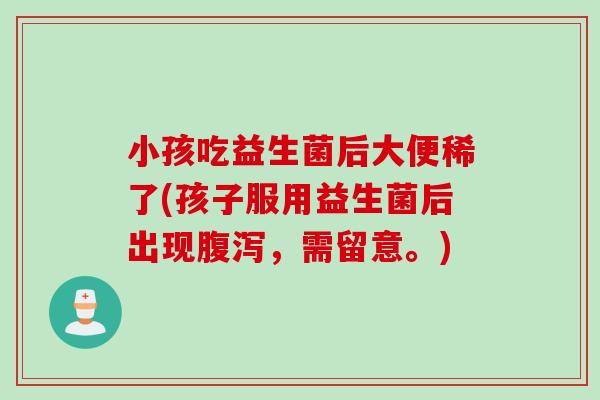 小孩吃益生菌后大便稀了(孩子服用益生菌后出现腹泻，需留意。)