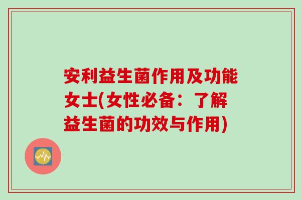 安利益生菌作用及功能女士(女性必备：了解益生菌的功效与作用)