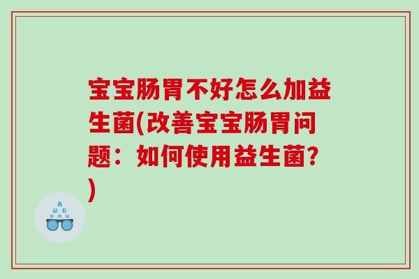 宝宝肠胃不好怎么加益生菌(改善宝宝肠胃问题：如何使用益生菌？)