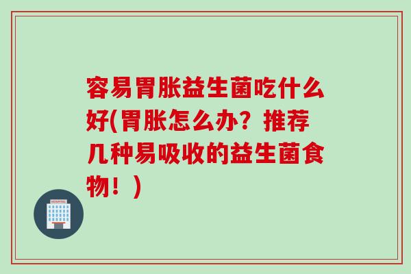 容易胃胀益生菌吃什么好(胃胀怎么办？推荐几种易吸收的益生菌食物！)