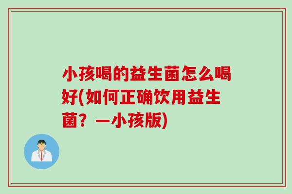 小孩喝的益生菌怎么喝好(如何正确饮用益生菌？—小孩版)
