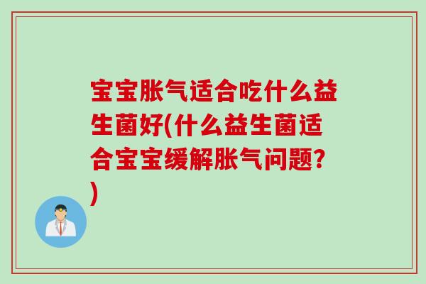 宝宝胀气适合吃什么益生菌好(什么益生菌适合宝宝缓解胀气问题？)