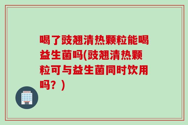 喝了豉翘清热颗粒能喝益生菌吗(豉翘清热颗粒可与益生菌同时饮用吗?) 喝了豉翘清热颗粒能喝益生菌吗(豉翘清热颗粒可与益生菌同时饮用吗?)