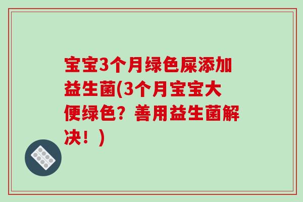 宝宝3个月绿色屎添加益生菌(3个月宝宝大便绿色？善用益生菌解决！)