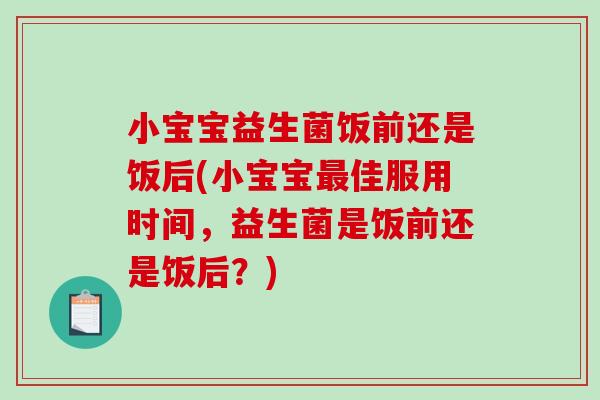 小宝宝益生菌饭前还是饭后(小宝宝佳服用时间，益生菌是饭前还是饭后？)