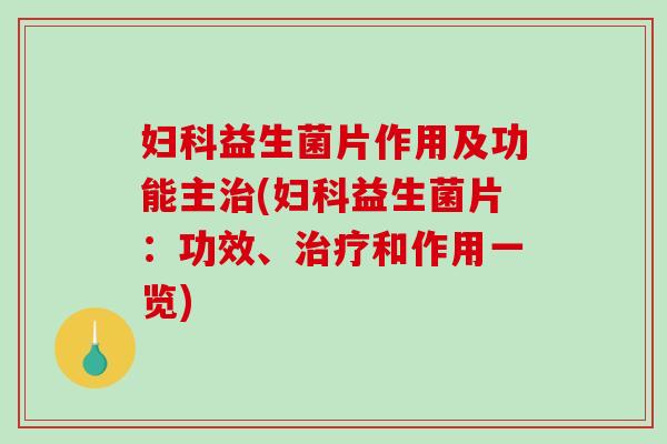 妇科益生菌片作用及功能主治(妇科益生菌片：功效、治疗和作用一览)