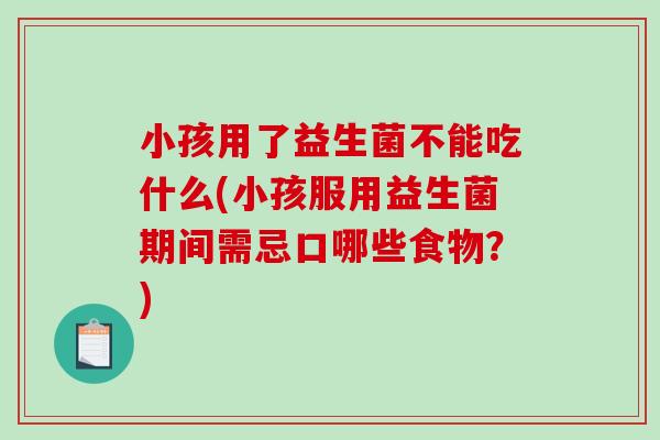 小孩用了益生菌不能吃什么(小孩服用益生菌期间需忌口哪些食物？)