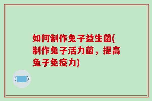如何制作兔子益生菌(制作兔子活力菌,提高兔子力) 如何制作兔子益生菌(制作兔子活力菌,提高兔子力)