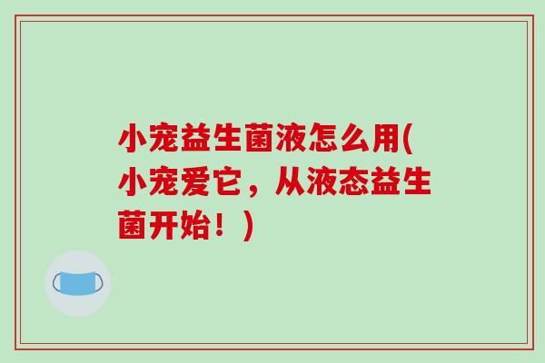小宠益生菌液怎么用(小宠爱它，从液态益生菌开始！)