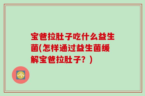 宝爸拉肚子吃什么益生菌(怎样通过益生菌缓解宝爸拉肚子？)
