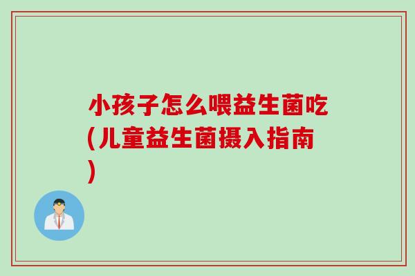 小孩子怎么喂益生菌吃(儿童益生菌摄入指南)