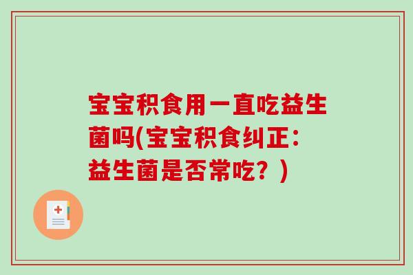 宝宝积食用一直吃益生菌吗(宝宝积食纠正：益生菌是否常吃？)