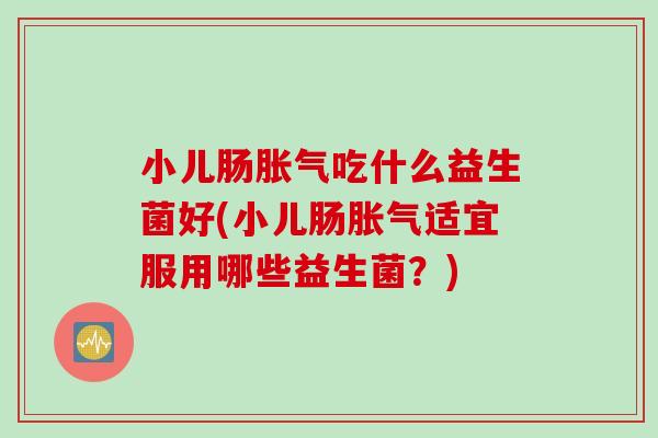 小儿肠胀气吃什么益生菌好(小儿肠胀气适宜服用哪些益生菌？)
