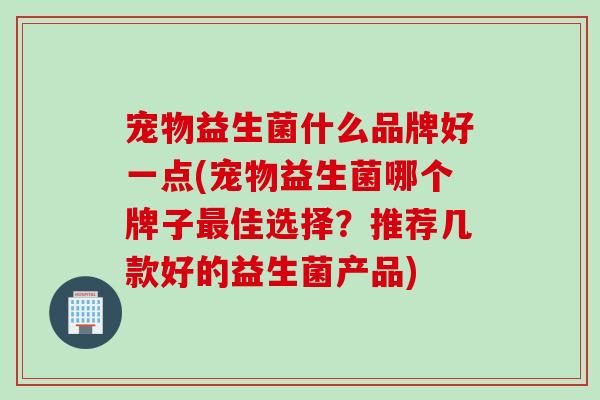 宠物益生菌什么品牌好一点(宠物益生菌哪个牌子最佳选择？推荐几款好的益生菌产品)