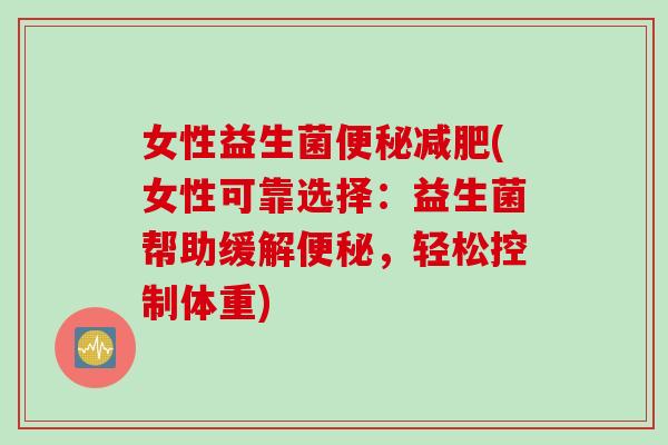 女性益生菌便秘减肥(女性可靠选择：益生菌帮助缓解便秘，轻松控制体重)
