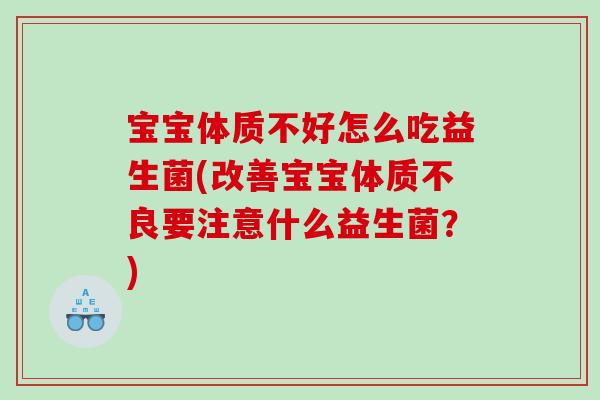 宝宝体质不好怎么吃益生菌(改善宝宝体质不良要注意什么益生菌？)