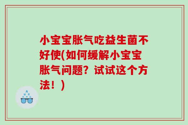 小宝宝胀气吃益生菌不好使(如何缓解小宝宝胀气问题？试试这个方法！)