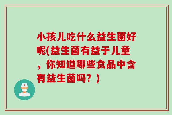 小孩儿吃什么益生菌好呢(益生菌有益于儿童，你知道哪些食品中含有益生菌吗？)
