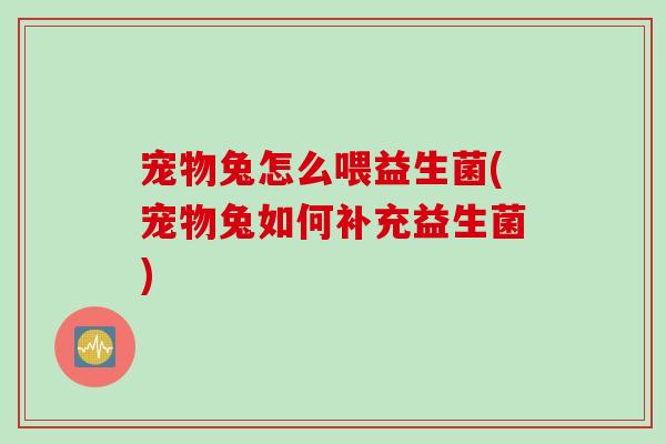 宠物兔怎么喂益生菌(宠物兔如何补充益生菌)