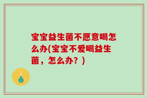 宝宝益生菌不愿意喝怎么办(宝宝不爱喝益生菌，怎么办？)