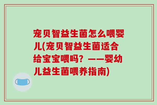 宠贝智益生菌怎么喂婴儿(宠贝智益生菌适合给宝宝喂吗？——婴幼儿益生菌喂养指南)
