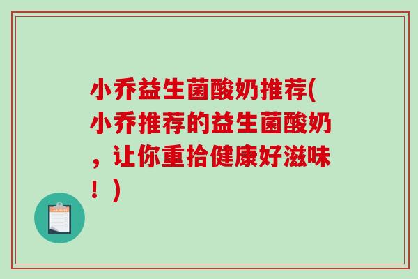 小乔益生菌酸奶推荐(小乔推荐的益生菌酸奶，让你重拾健康好滋味！)