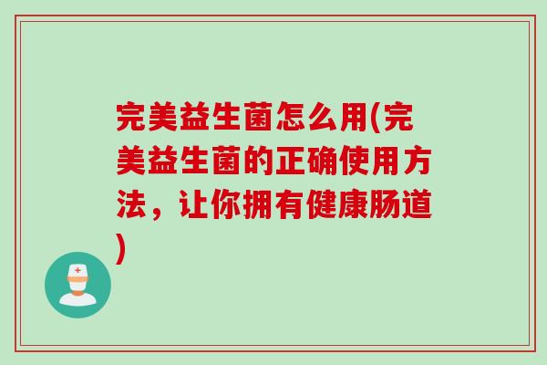 完美益生菌怎么用(完美益生菌的正确使用方法，让你拥有健康肠道)