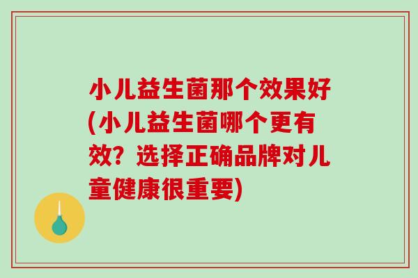 小儿益生菌那个效果好(小儿益生菌哪个更有效？选择正确品牌对儿童健康很重要)
