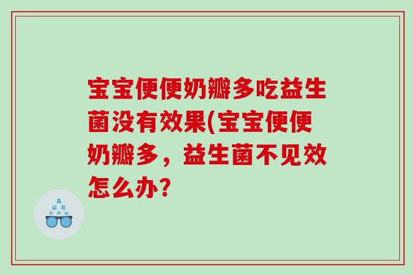 宝宝便便奶瓣多吃益生菌没有效果(宝宝便便奶瓣多,益生菌不见效怎么办? 宝宝便便奶瓣多吃益生菌没有效果(宝宝便便奶瓣多,益生菌不见效怎么办?