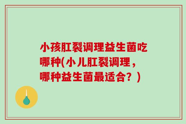 小孩肛裂调理益生菌吃哪种(小儿肛裂调理，哪种益生菌最适合？)