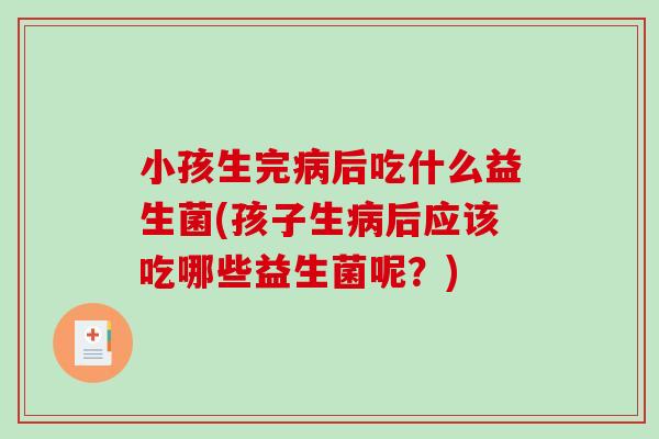 小孩生完病后吃什么益生菌(孩子生病后应该吃哪些益生菌呢？)