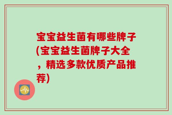 宝宝益生菌有哪些牌子(宝宝益生菌牌子大全，精选多款优质产品推荐)