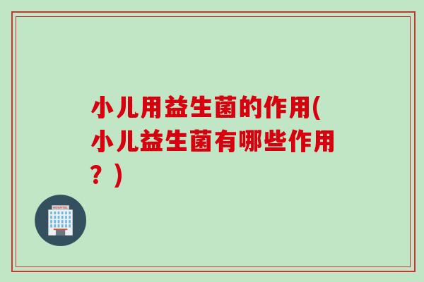 小儿用益生菌的作用(小儿益生菌有哪些作用？)