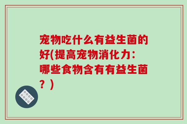 宠物吃什么有益生菌的好(提高宠物消化力：哪些食物含有有益生菌？)